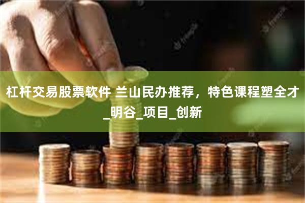 杠杆交易股票软件 兰山民办推荐，特色课程塑全才_明谷_项目_创新