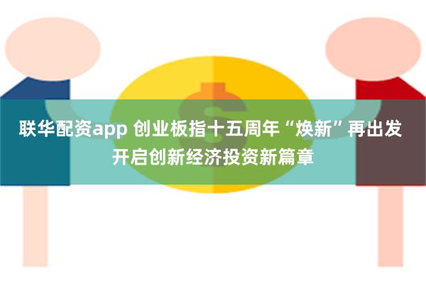 联华配资app 创业板指十五周年“焕新”再出发 开启创新经济投资新篇章