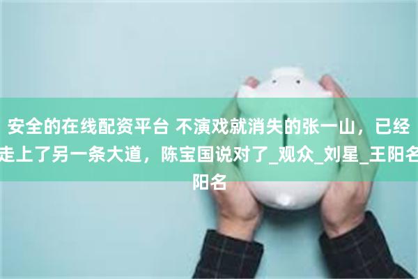 安全的在线配资平台 不演戏就消失的张一山，已经走上了另一条大道，陈宝国说对了_观众_刘星_王阳名