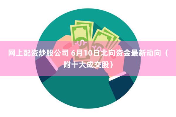 网上配资炒股公司 6月10日北向资金最新动向（附十大成交股）