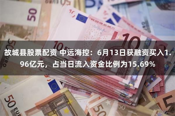 故城县股票配资 中远海控：6月13日获融资买入1.96亿元，占当日流入资金比例为15.69%