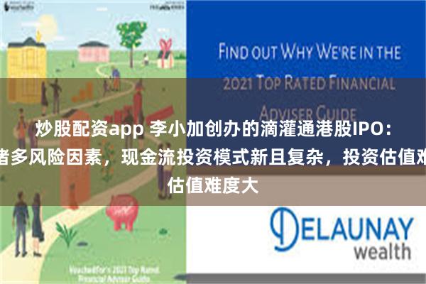 炒股配资app 李小加创办的滴灌通港股IPO：披露诸多风险因素，现金流投资模式新且复杂，投资估值难度