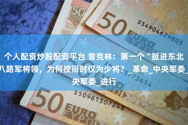 个人配资炒股配资平台 曾克林：第一个“挺进东北”的八路军将领，为何授衔时仅为少将？_革命_中央军委_