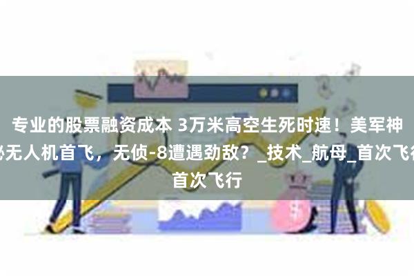 专业的股票融资成本 3万米高空生死时速！美军神秘无人机首飞，无侦-8遭遇劲敌？_技术_航母_首次飞行