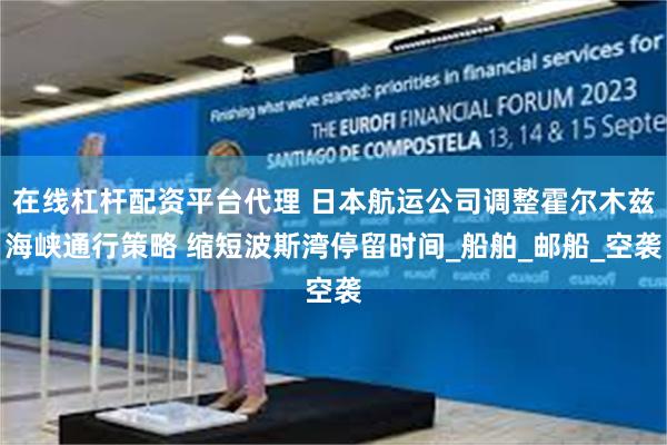 在线杠杆配资平台代理 日本航运公司调整霍尔木兹海峡通行策略 缩短波斯湾停留时间_船舶_邮船_空袭