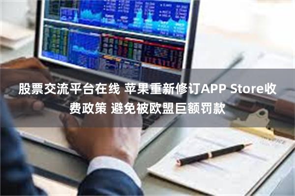 股票交流平台在线 苹果重新修订APP Store收费政策 避免被欧盟巨额罚款