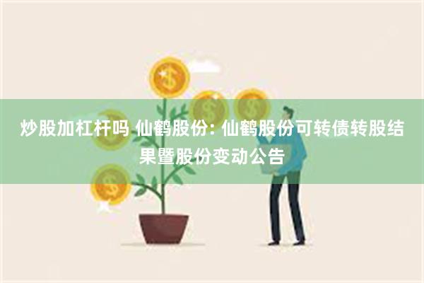 炒股加杠杆吗 仙鹤股份: 仙鹤股份可转债转股结果暨股份变动公告