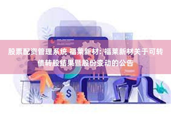 股票配资管理系统 福莱新材: 福莱新材关于可转债转股结果暨股份变动的公告